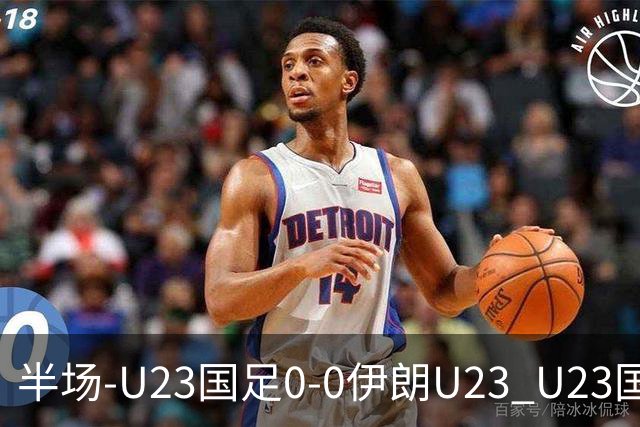 半场-U23国足0-0伊朗U23 U23国足控球率仅三成，3脚打门0射正