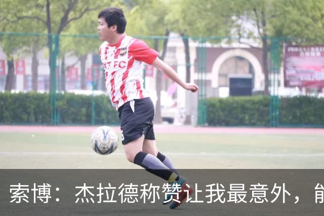 索博：杰拉德称赞让我最意外，能得到他的评价是非常高的赞誉